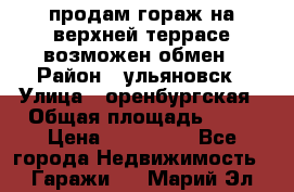 продам гораж на верхней террасе возможен обмен › Район ­ ульяновск › Улица ­ оренбургская › Общая площадь ­ 18 › Цена ­ 120 000 - Все города Недвижимость » Гаражи   . Марий Эл респ.